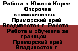 Работа в Южной Корее. Отсрочка комиссионных. - Приморский край, Владивосток г. Работа » Работа и обучение за границей   . Приморский край,Владивосток г.